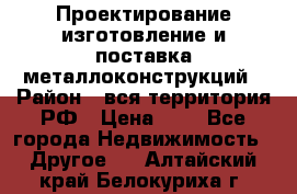 Проектирование,изготовление и поставка металлоконструкций › Район ­ вся территория РФ › Цена ­ 1 - Все города Недвижимость » Другое   . Алтайский край,Белокуриха г.
